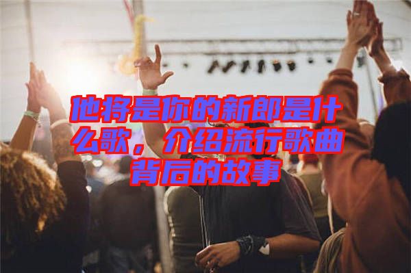 他將是你的新郎是什么歌，介紹流行歌曲背后的故事