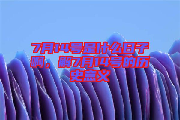 7月14號(hào)是什么日子啊，解7月14號(hào)的歷史意義