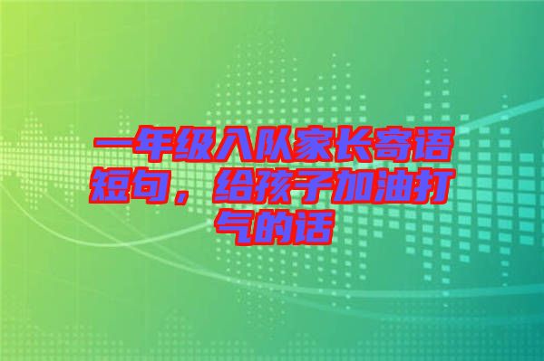 一年級(jí)入隊(duì)家長(zhǎng)寄語(yǔ)短句，給孩子加油打氣的話