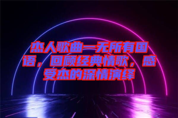 杰人歌曲一無所有國語，回顧經(jīng)典情歌，感受杰的深情演繹