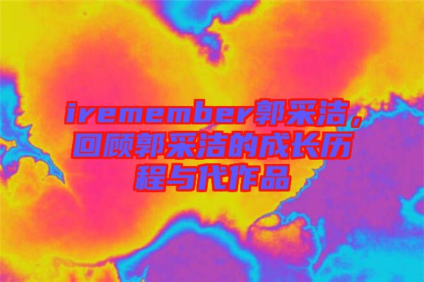 iremember郭采潔，回顧郭采潔的成長(zhǎng)歷程與代作品