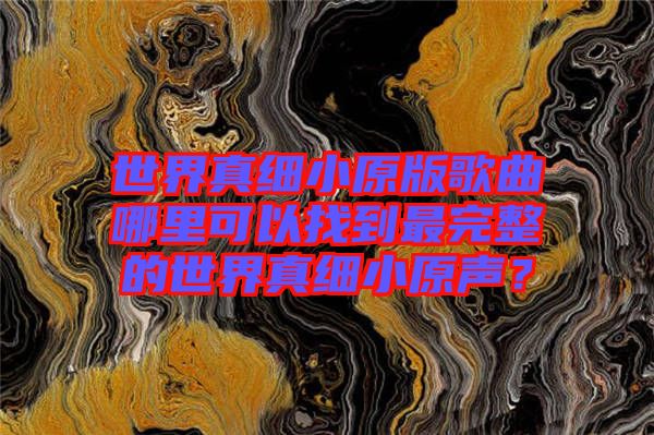 世界真細(xì)小原版歌曲哪里可以找到最完整的世界真細(xì)小原聲？