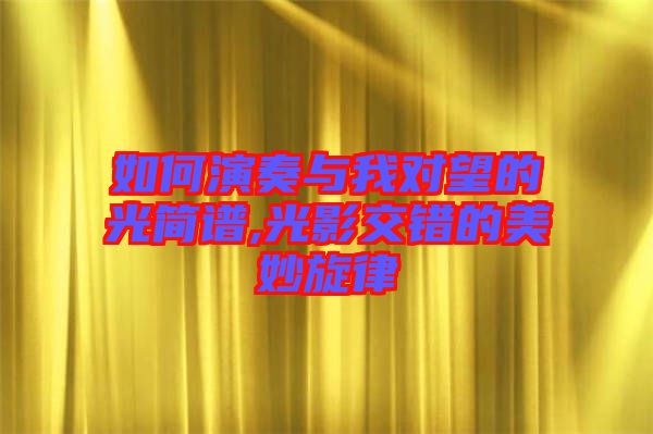 如何演奏與我對(duì)望的光簡(jiǎn)譜,光影交錯(cuò)的美妙旋律