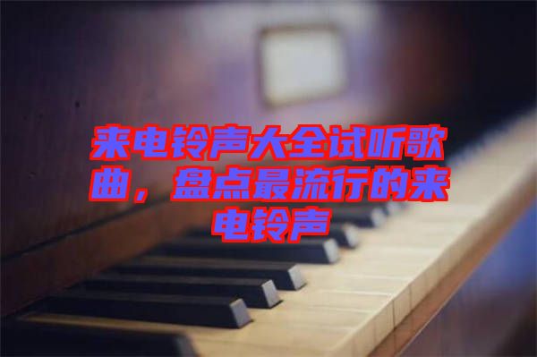 來(lái)電鈴聲大全試聽(tīng)歌曲，盤點(diǎn)最流行的來(lái)電鈴聲