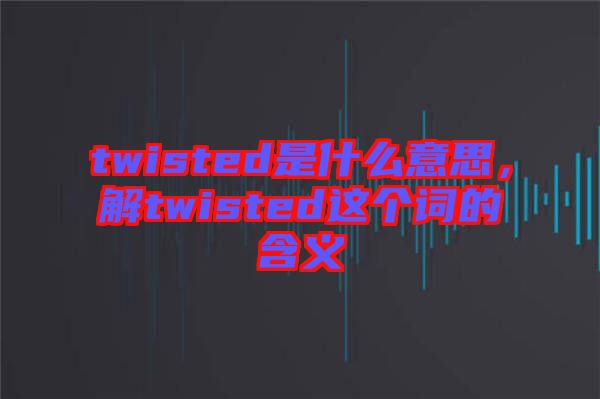 twisted是什么意思，解twisted這個(gè)詞的含義