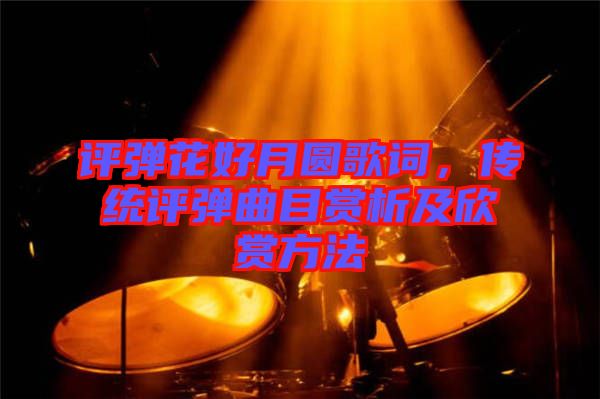 評彈花好月圓歌詞，傳統(tǒng)評彈曲目賞析及欣賞方法