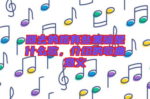 回去的路有些黑暗是什么歌，介紹的歌曲意義