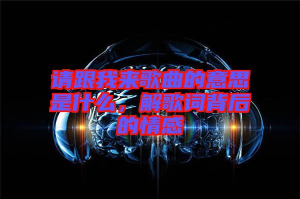 請(qǐng)跟我來(lái)歌曲的意思是什么，解歌詞背后的情感