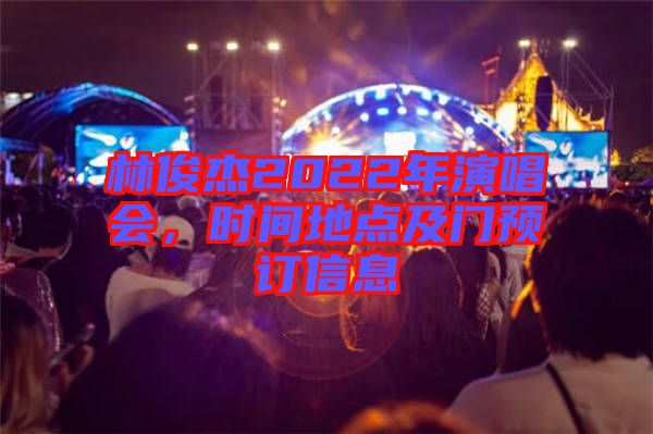 林俊杰2022年演唱會(huì)，時(shí)間地點(diǎn)及門(mén)預(yù)訂信息