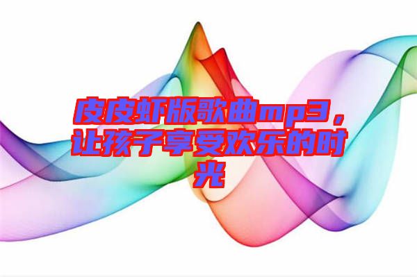 皮皮蝦版歌曲mp3，讓孩子享受歡樂(lè)的時(shí)光