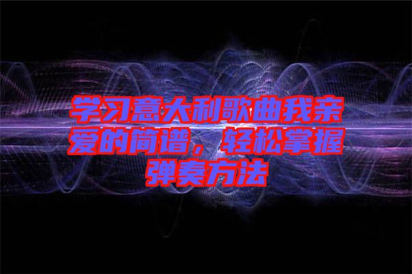 學(xué)習(xí)意大利歌曲我親愛的簡譜，輕松掌握彈奏方法