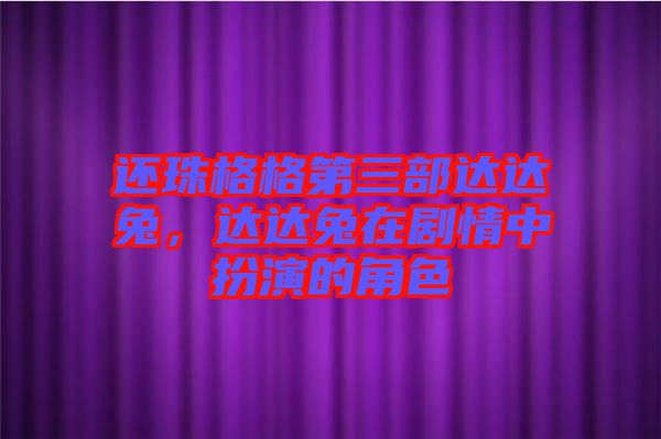 還珠格格第三部達(dá)達(dá)兔，達(dá)達(dá)兔在劇情中扮演的角色