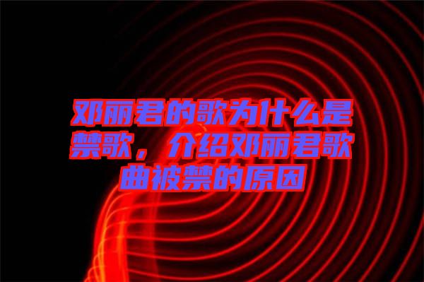 鄧麗君的歌為什么是禁歌，介紹鄧麗君歌曲被禁的原因