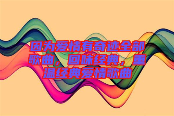 因?yàn)閻矍橛衅孥E全部歌曲，回味經(jīng)典，重溫經(jīng)典愛情歌曲