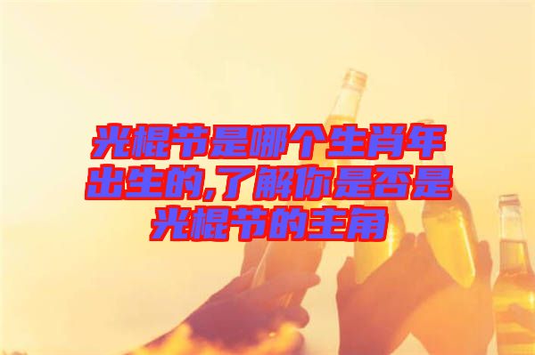 光棍節(jié)是哪個生肖年出生的,了解你是否是光棍節(jié)的主角