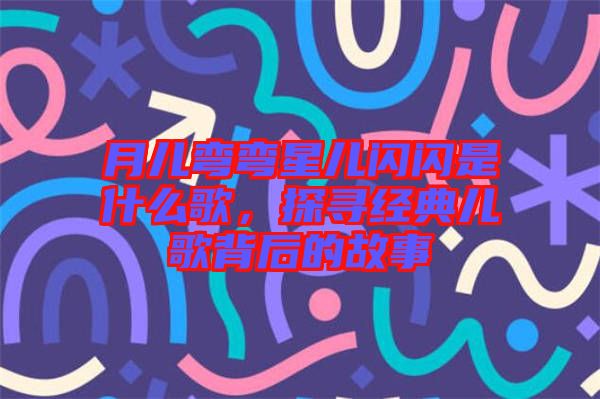 月兒彎彎星兒閃閃是什么歌，探尋經(jīng)典兒歌背后的故事