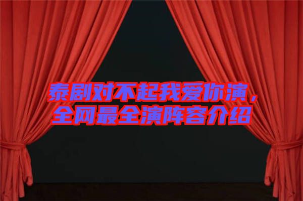 泰劇對不起我愛你演，全網(wǎng)最全演陣容介紹