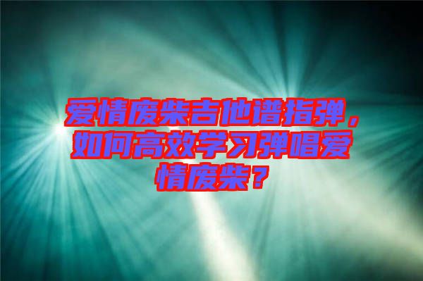 愛情廢柴吉他譜指彈，如何高效學習彈唱愛情廢柴？