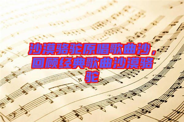 沙漠駱駝原唱歌曲沙，回顧經(jīng)典歌曲沙漠駱駝