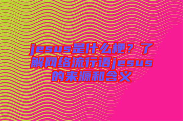 jesus是什么梗？了解網(wǎng)絡流行語jesus的來源和含義