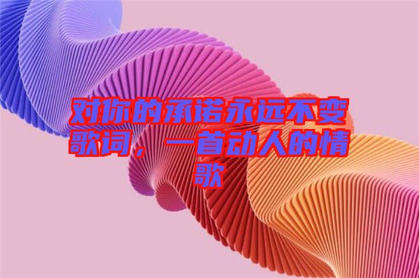 對(duì)你的承諾永遠(yuǎn)不變歌詞，一首動(dòng)人的情歌