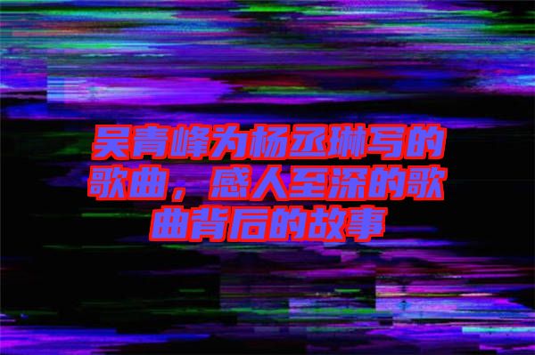 吳青峰為楊丞琳寫的歌曲，感人至深的歌曲背后的故事