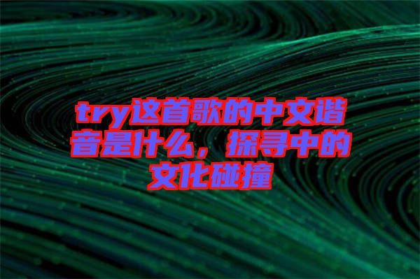 try這首歌的中文諧音是什么，探尋中的文化碰撞