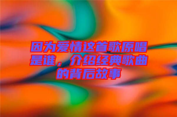 因?yàn)閻矍檫@首歌原唱是誰，介紹經(jīng)典歌曲的背后故事