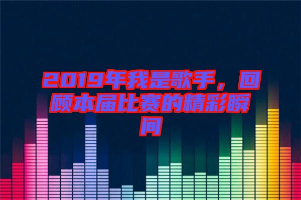 2019年我是歌手，回顧本屆比賽的精彩瞬間