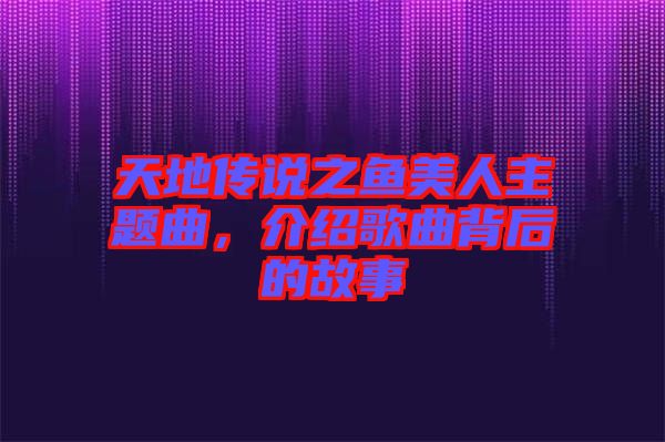 天地傳說之魚美人主題曲，介紹歌曲背后的故事