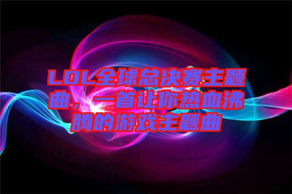 LOL全球總決賽主題曲，一首讓你熱血沸騰的游戲主題曲