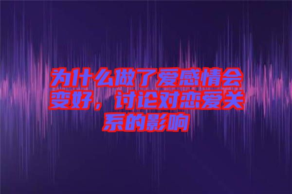 為什么做了愛感情會變好，討論對戀愛關(guān)系的影響