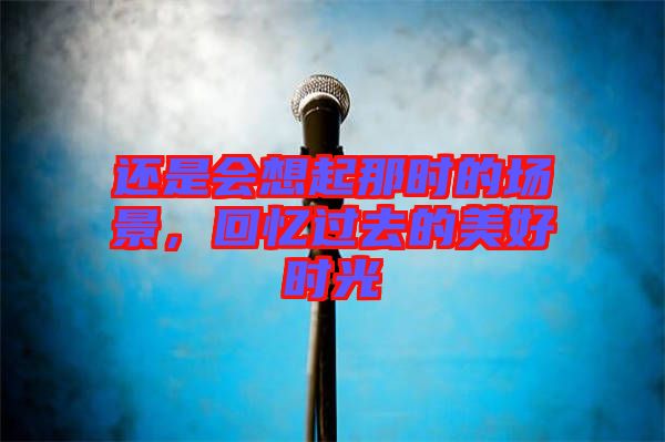 還是會想起那時的場景，回憶過去的美好時光