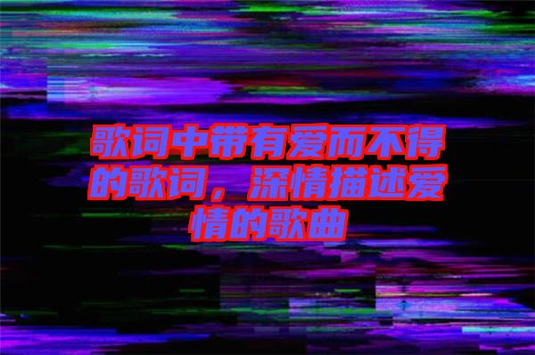 歌詞中帶有愛而不得的歌詞，深情描述愛情的歌曲