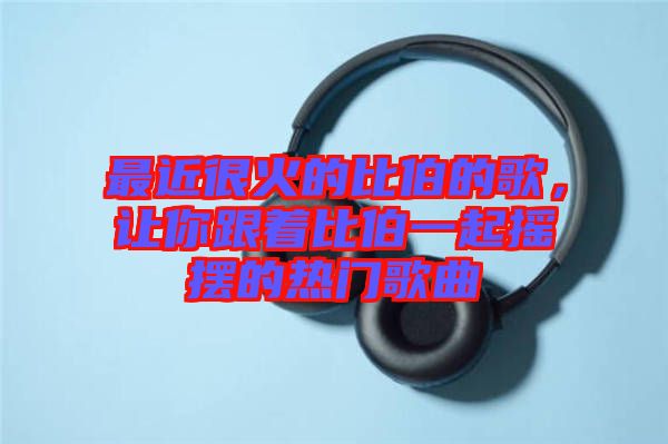 最近很火的比伯的歌，讓你跟著比伯一起搖擺的熱門歌曲