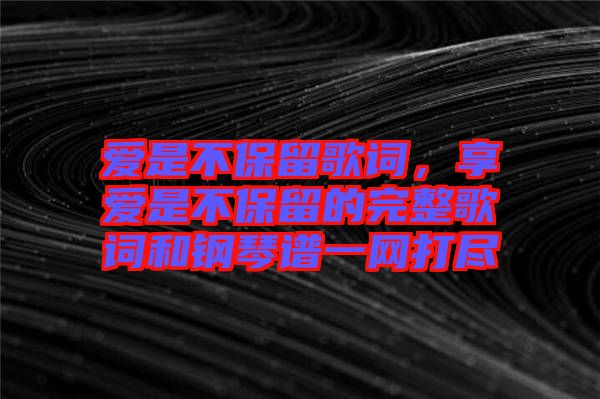 愛是不保留歌詞，享愛是不保留的完整歌詞和鋼琴譜一網(wǎng)打盡