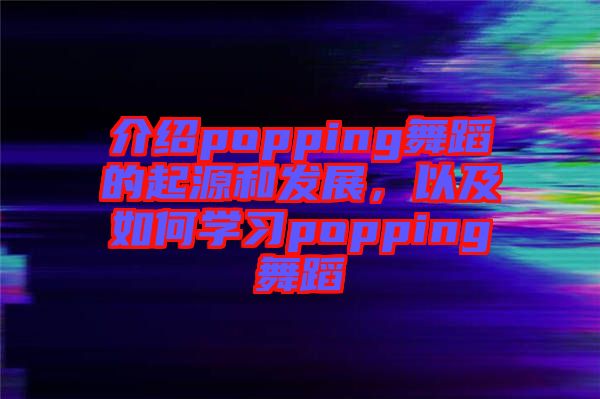 介紹popping舞蹈的起源和發(fā)展，以及如何學(xué)習(xí)popping舞蹈