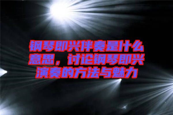 鋼琴即興伴奏是什么意思，討論鋼琴即興演奏的方法與魅力