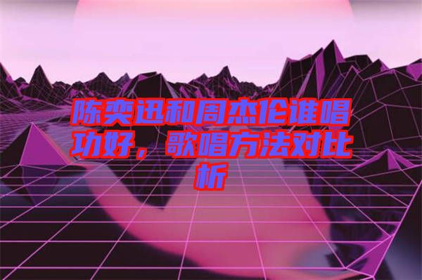 陳奕迅和周杰倫誰唱功好，歌唱方法對比析