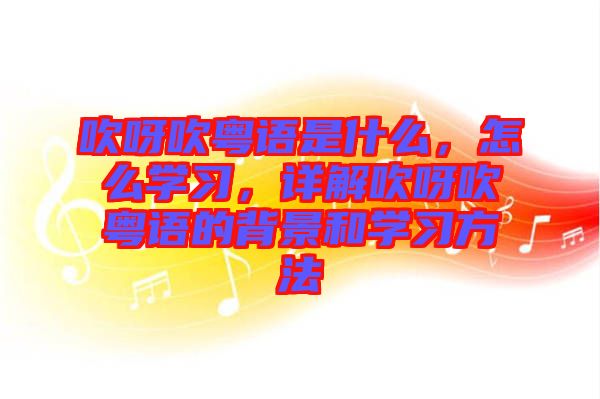 吹呀吹粵語是什么，怎么學(xué)習(xí)，詳解吹呀吹粵語的背景和學(xué)習(xí)方法