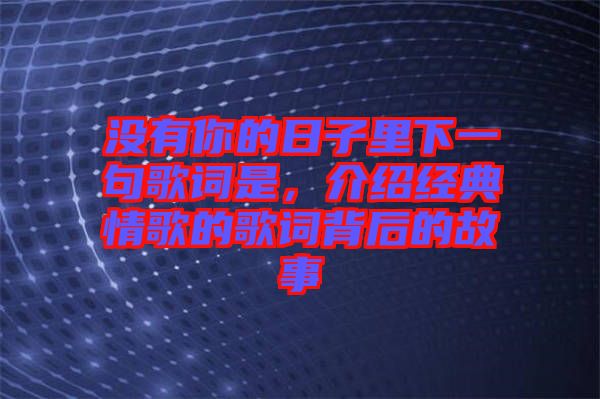 沒有你的日子里下一句歌詞是，介紹經典情歌的歌詞背后的故事