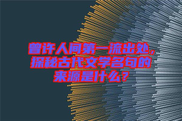 曾許人間第一流出處，探秘古代文學名句的來源是什么？