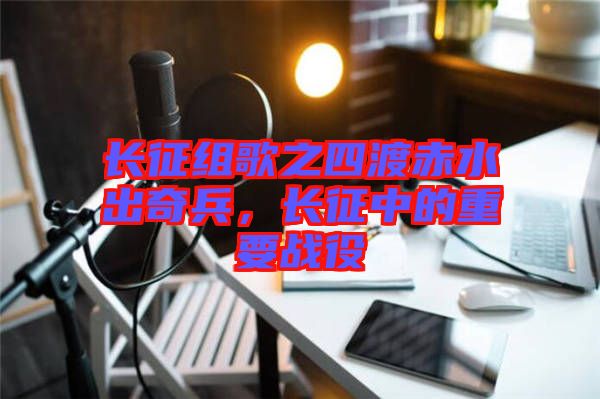 長征組歌之四渡赤水出奇兵，長征中的重要戰(zhàn)役