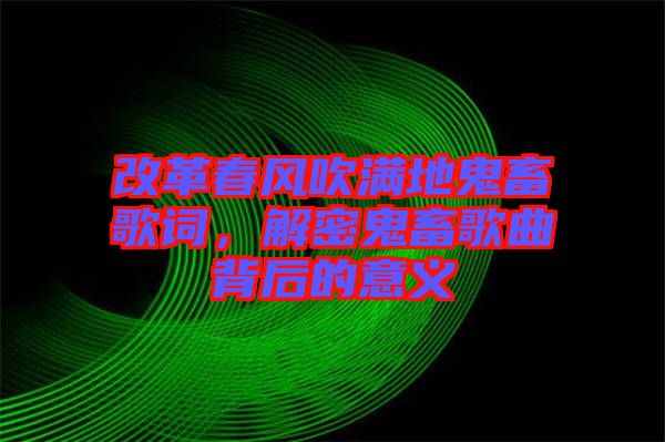 改革春風(fēng)吹滿地鬼畜歌詞，解密鬼畜歌曲背后的意義