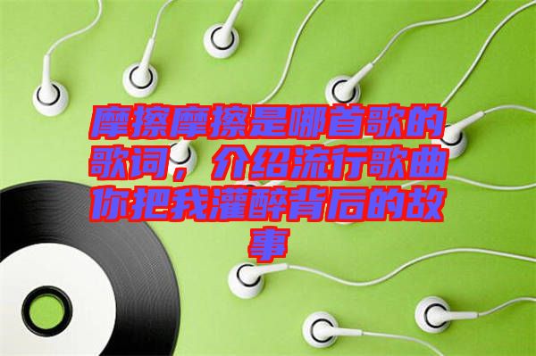 摩擦摩擦是哪首歌的歌詞，介紹流行歌曲你把我灌醉背后的故事