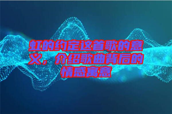 虹的約定這首歌的意義，介紹歌曲背后的情感寓意