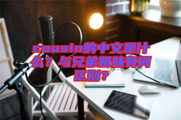 cousin的中文是什么？與兄弟姐妹有何區(qū)別？