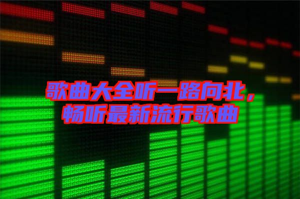 歌曲大全聽一路向北，暢聽最新流行歌曲