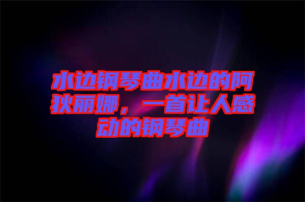 水邊鋼琴曲水邊的阿狄麗娜，一首讓人感動(dòng)的鋼琴曲