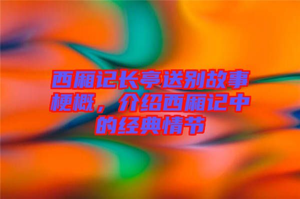 西廂記長亭送別故事梗概，介紹西廂記中的經典情節(jié)